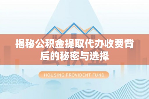 上杭揭秘公积金提取代办收费背后的秘密与选择