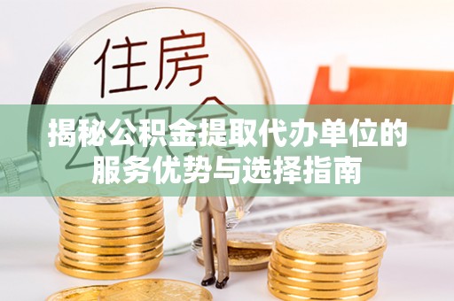 上杭揭秘公积金提取代办单位的服务优势与选择指南