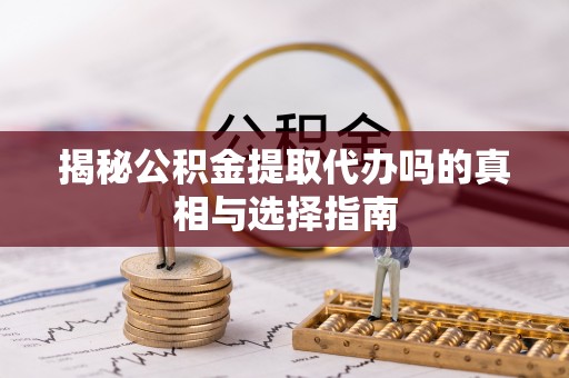 上杭揭秘公积金提取代办吗的真相与选择指南