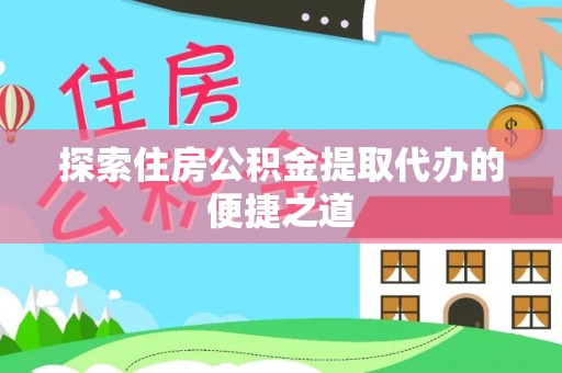 上杭探索住房公积金提取代办的便捷之道
