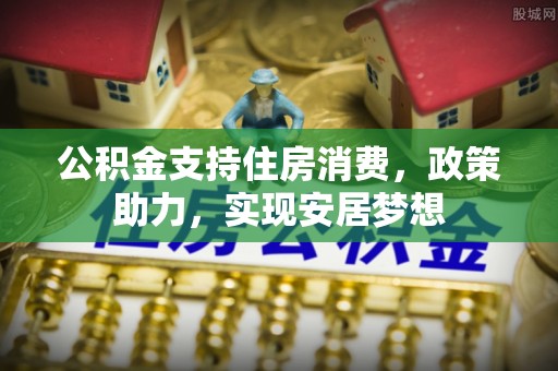 上杭公积金支持住房消费，政策助力，实现安居梦想