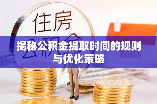 上杭揭秘公积金提取时间的规则与优化策略