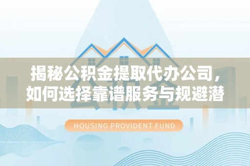 上杭揭秘公积金提取代办公司，如何选择靠谱服务与规避潜在风险