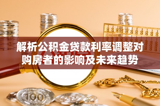 上杭解析公积金贷款利率调整对购房者的影响及未来趋势
