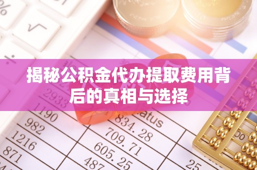 上杭揭秘公积金代办提取费用背后的真相与选择
