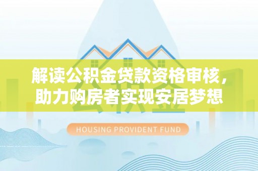 上杭解读公积金贷款资格审核，助力购房者实现安居梦想