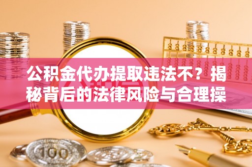 上杭公积金代办提取违法不？揭秘背后的法律风险与合理操作