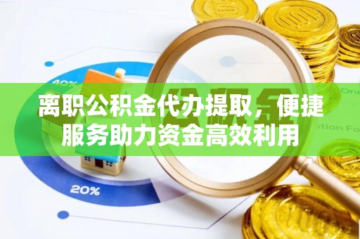上杭离职公积金代办提取，便捷服务助力资金高效利用