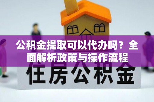 上杭公积金提取可以代办吗？全面解析政策与操作流程