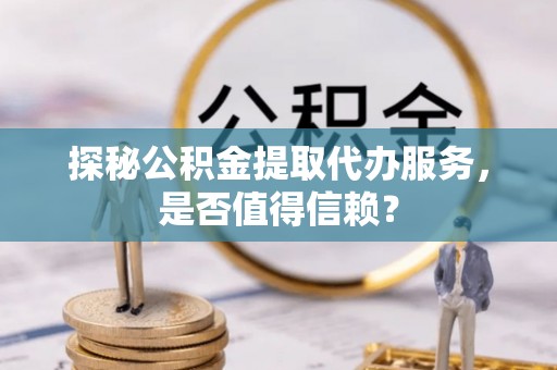 上杭探秘公积金提取代办服务，是否值得信赖？