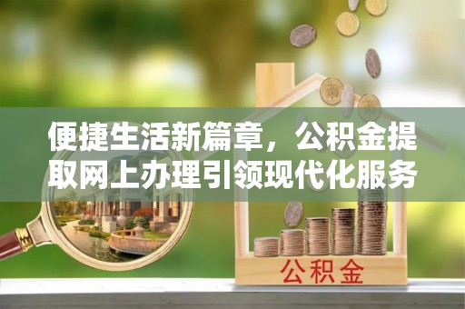 上杭便捷生活新篇章，公积金提取网上办理引领现代化服务