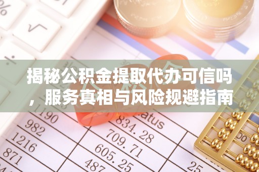 上杭揭秘公积金提取代办可信吗，服务真相与风险规避指南
