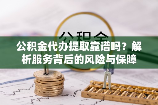 上杭公积金代办提取靠谱吗？解析服务背后的风险与保障