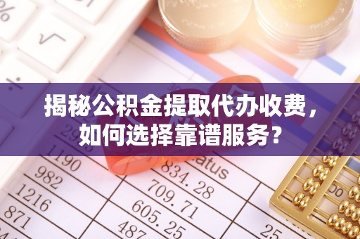 上杭揭秘公积金提取代办收费，如何选择靠谱服务？