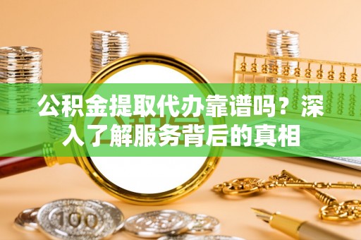 上杭公积金提取代办靠谱吗？深入了解服务背后的真相