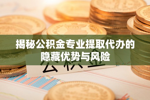 上杭揭秘公积金专业提取代办的隐藏优势与风险