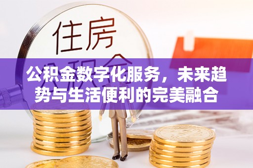 上杭公积金数字化服务，未来趋势与生活便利的完美融合
