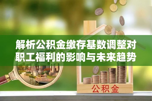 上杭解析公积金缴存基数调整对职工福利的影响与未来趋势