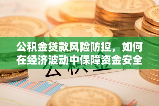 上杭公积金贷款风险防控，如何在经济波动中保障资金安全