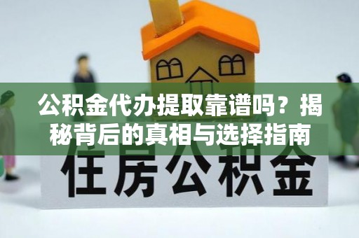 上杭公积金代办提取靠谱吗？揭秘背后的真相与选择指南