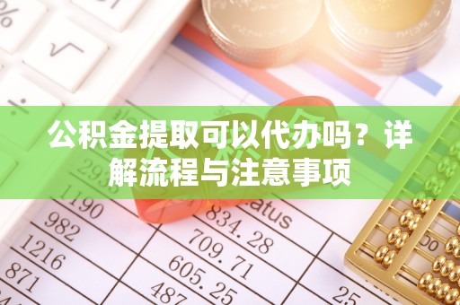 上杭公积金提取可以代办吗？详解流程与注意事项