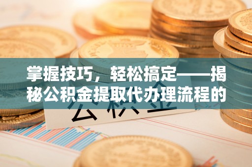 上杭掌握技巧，轻松搞定——揭秘公积金提取代办理流程的关键步骤