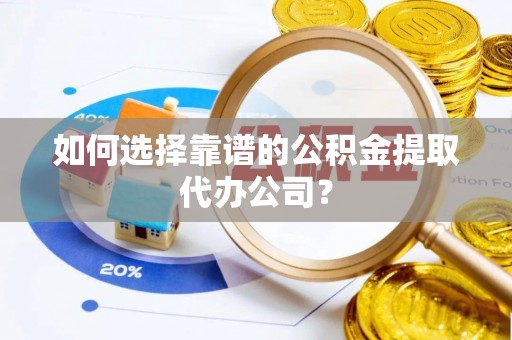 上杭如何选择靠谱的公积金提取代办公司？