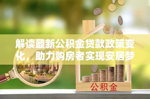 上杭解读最新公积金贷款政策变化，助力购房者实现安居梦想