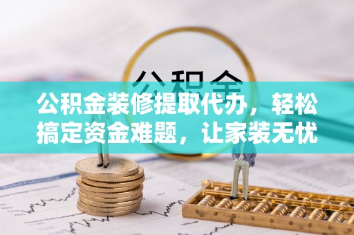 上杭公积金装修提取代办，轻松搞定资金难题，让家装无忧