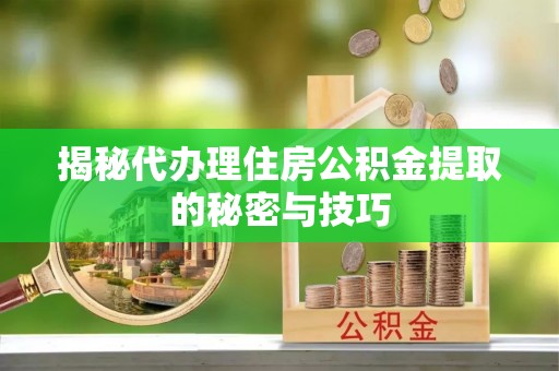 上杭揭秘代办理住房公积金提取的秘密与技巧