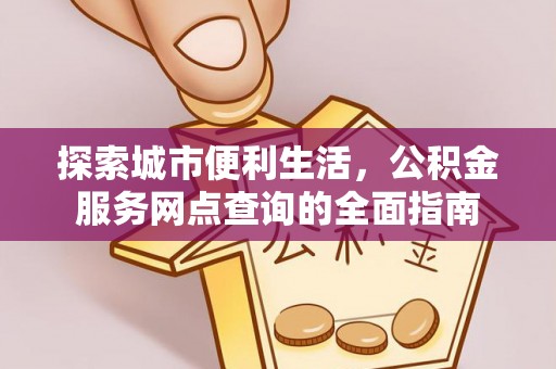 上杭探索城市便利生活，公积金服务网点查询的全面指南