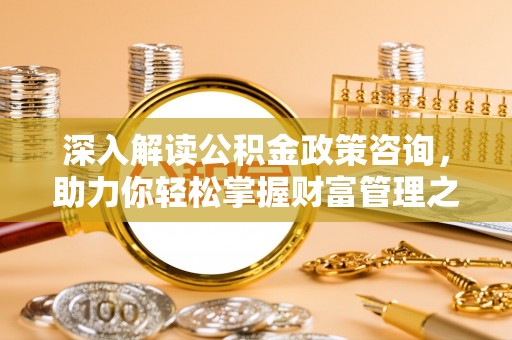 上杭深入解读公积金政策咨询，助力你轻松掌握财富管理之道