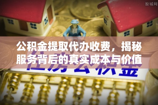 上杭公积金提取代办收费，揭秘服务背后的真实成本与价值