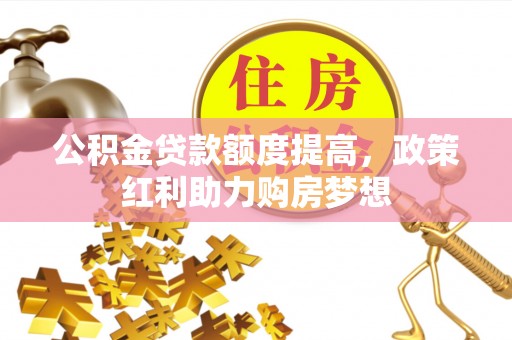 上杭公积金贷款额度提高，政策红利助力购房梦想