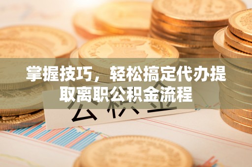 上杭掌握技巧，轻松搞定代办提取离职公积金流程