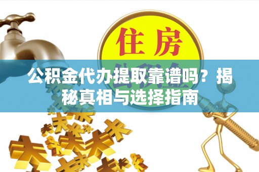 上杭公积金代办提取靠谱吗？揭秘真相与选择指南