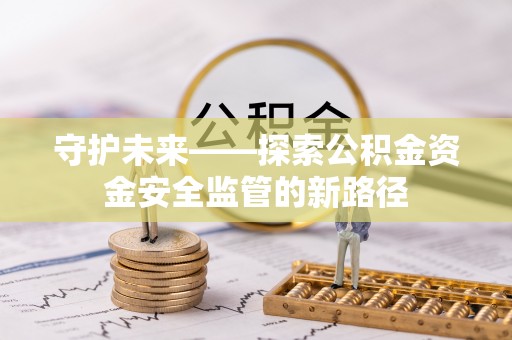 上杭守护未来——探索公积金资金安全监管的新路径
