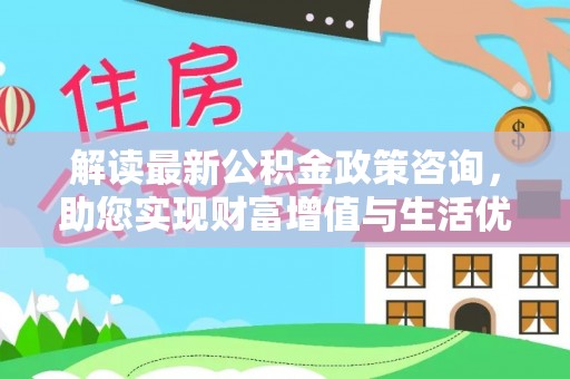 上杭解读最新公积金政策咨询，助您实现财富增值与生活优化