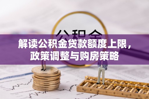 上杭解读公积金贷款额度上限，政策调整与购房策略