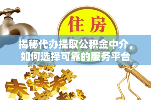 上杭揭秘代办提取公积金中介，如何选择可靠的服务平台