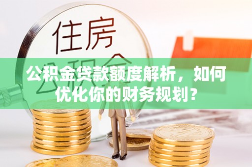 上杭公积金贷款额度解析，如何优化你的财务规划？