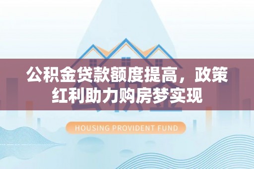 上杭公积金贷款额度提高，政策红利助力购房梦实现