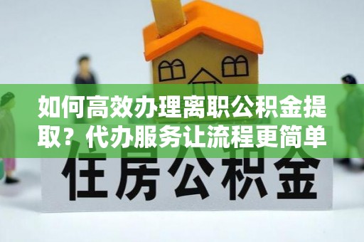 上杭如何高效办理离职公积金提取？代办服务让流程更简单