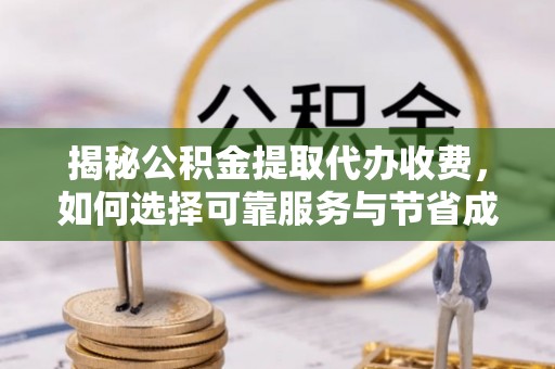 上杭揭秘公积金提取代办收费，如何选择可靠服务与节省成本？