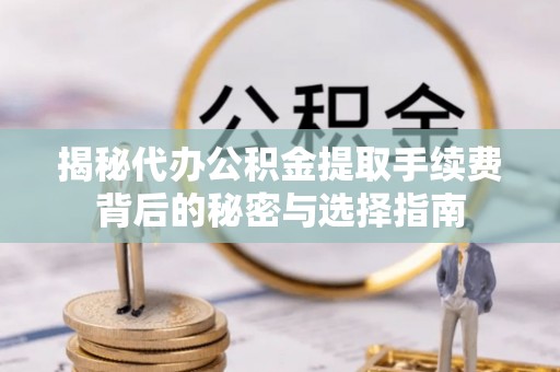 上杭揭秘代办公积金提取手续费背后的秘密与选择指南