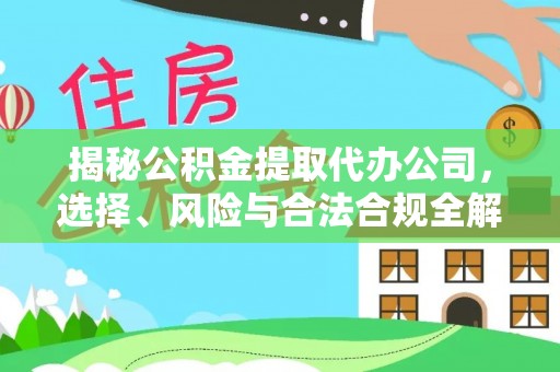 上杭揭秘公积金提取代办公司，选择、风险与合法合规全解析