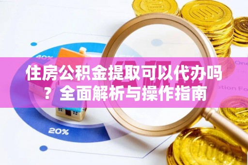 上杭住房公积金提取可以代办吗？全面解析与操作指南