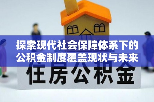 上杭探索现代社会保障体系下的公积金制度覆盖现状与未来发展