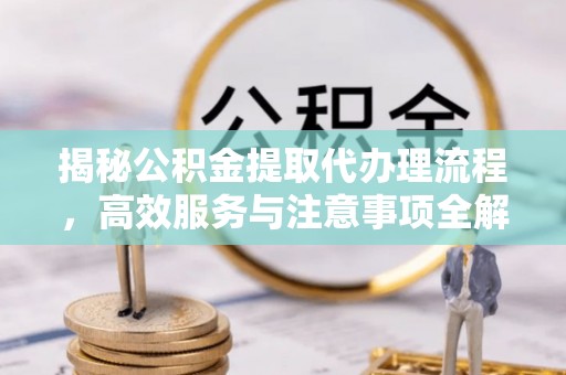 上杭揭秘公积金提取代办理流程，高效服务与注意事项全解析