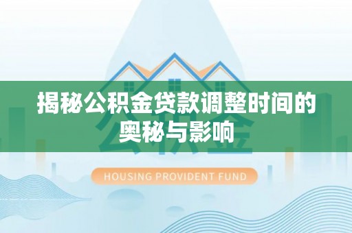 上杭揭秘公积金贷款调整时间的奥秘与影响